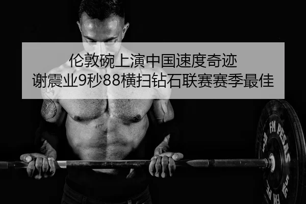 伦敦碗上演中国速度奇迹 谢震业9秒88横扫钻石联赛赛季最佳