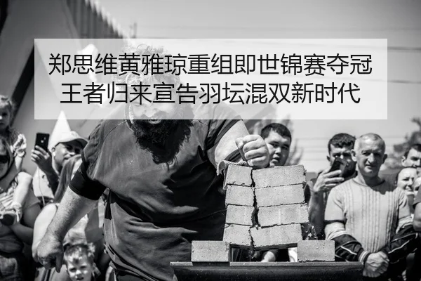 郑思维黄雅琼重组即世锦赛夺冠 王者归来宣告羽坛混双新时代